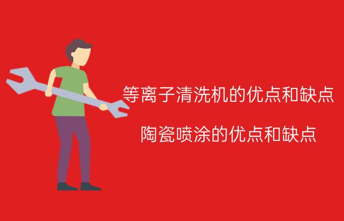 等离子清洗机的优点和缺点 陶瓷喷涂的优点和缺点？